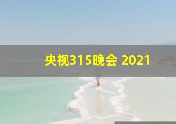 央视315晚会 2021